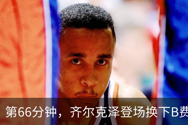 第66分钟，齐尔克泽登场换下B费！B费下场时连连摇头